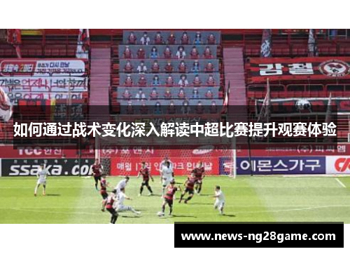 如何通过战术变化深入解读中超比赛提升观赛体验