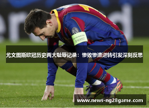 尤文图斯欧冠历史两大耻辱记录：惨败惨遭逆转引发深刻反思