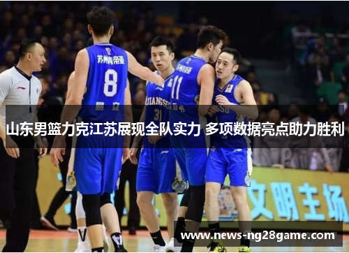 山东男篮力克江苏展现全队实力 多项数据亮点助力胜利