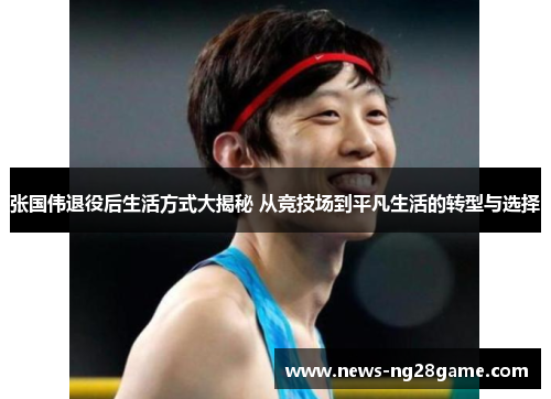 张国伟退役后生活方式大揭秘 从竞技场到平凡生活的转型与选择